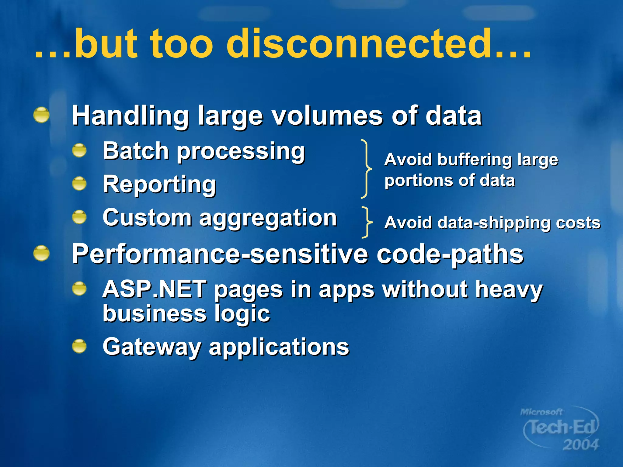 …but too disconnected… Handling large volumes of data Batch processing Reporting Custom aggregation Performance-sensitive code-paths ASP.NET pages in apps without heavy business logic Gateway applications Avoid buffering large portions of data Avoid data-shipping costs 