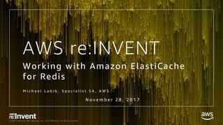 © 2017, Amazon Web Services, Inc. or its Affiliates. All rights reserved.
AWS re:INVENT
Working with Amazon ElastiCache
for Redis
M i c h a e l L a b i b , S p e c i a l i s t S A , A W S
N o v e m b e r 2 8 , 2 0 1 7
 