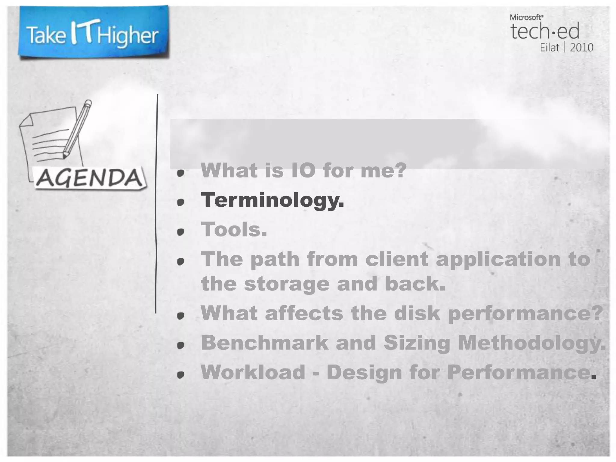 What is IO for me?Terminology.Tools.The path from client application to the storage and back.What affects the disk performance?Benchmark and Sizing Methodology.Workload - Design for Performance.