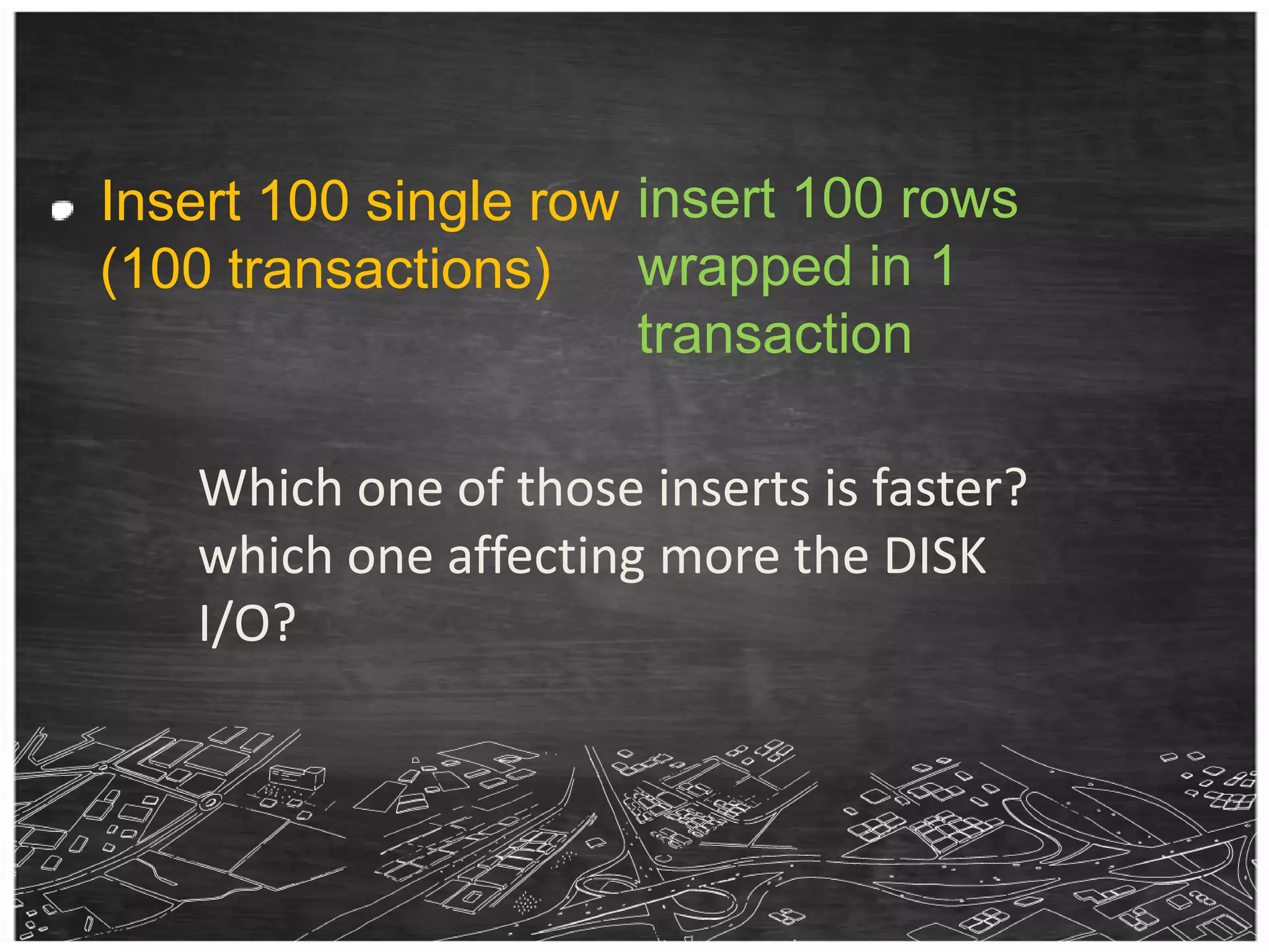 insert 100 rows wrapped in 1 transactionInsert 100 single row (100 transactions)Which one of those inserts is faster? which one affecting more the DISK I/O?