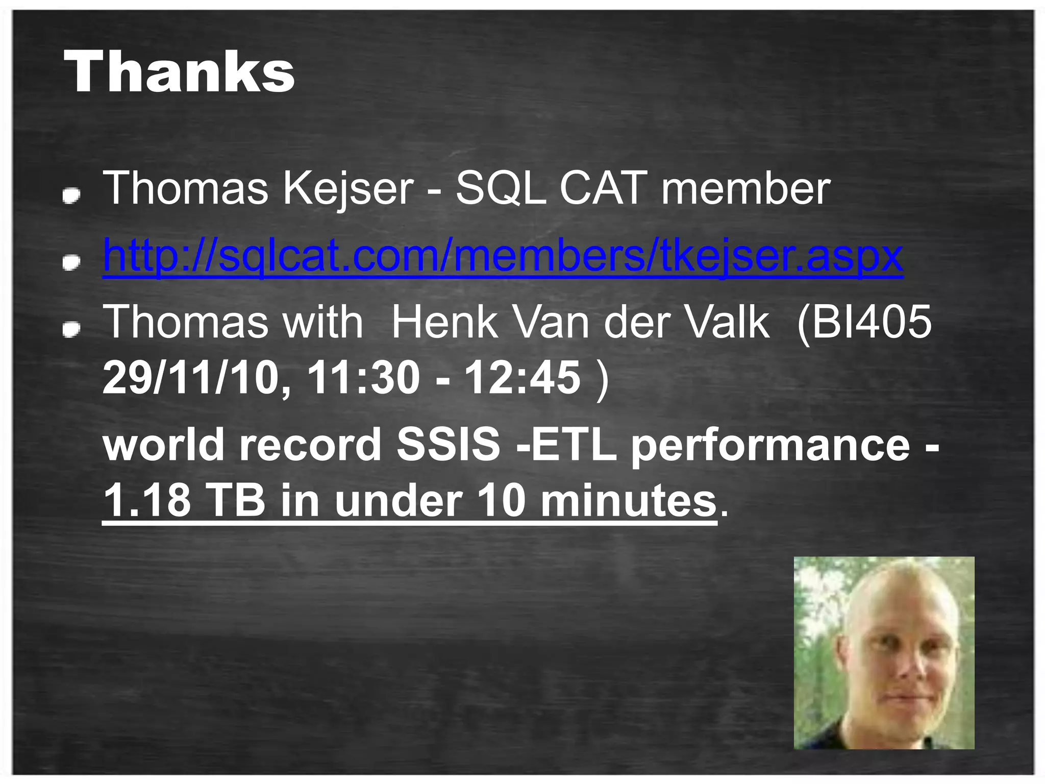 ThanksThomas Kejser - SQL CAT member http://sqlcat.com/members/tkejser.aspxThomas with  Henk Van derValk  (BI405 29/11/10, 11:30 - 12:45 )	world record SSIS -ETL performance - 1.18 TB in under 10 minutes.