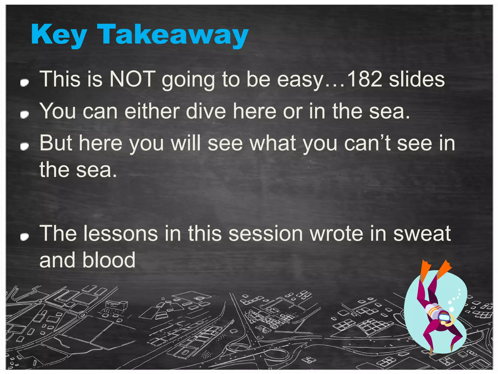 Key TakeawayThis is NOT going to be easy…182 slides You can either dive here or in the sea.But here you will see what you can’t see in the sea.The lessons in this session wrote in sweat and blood