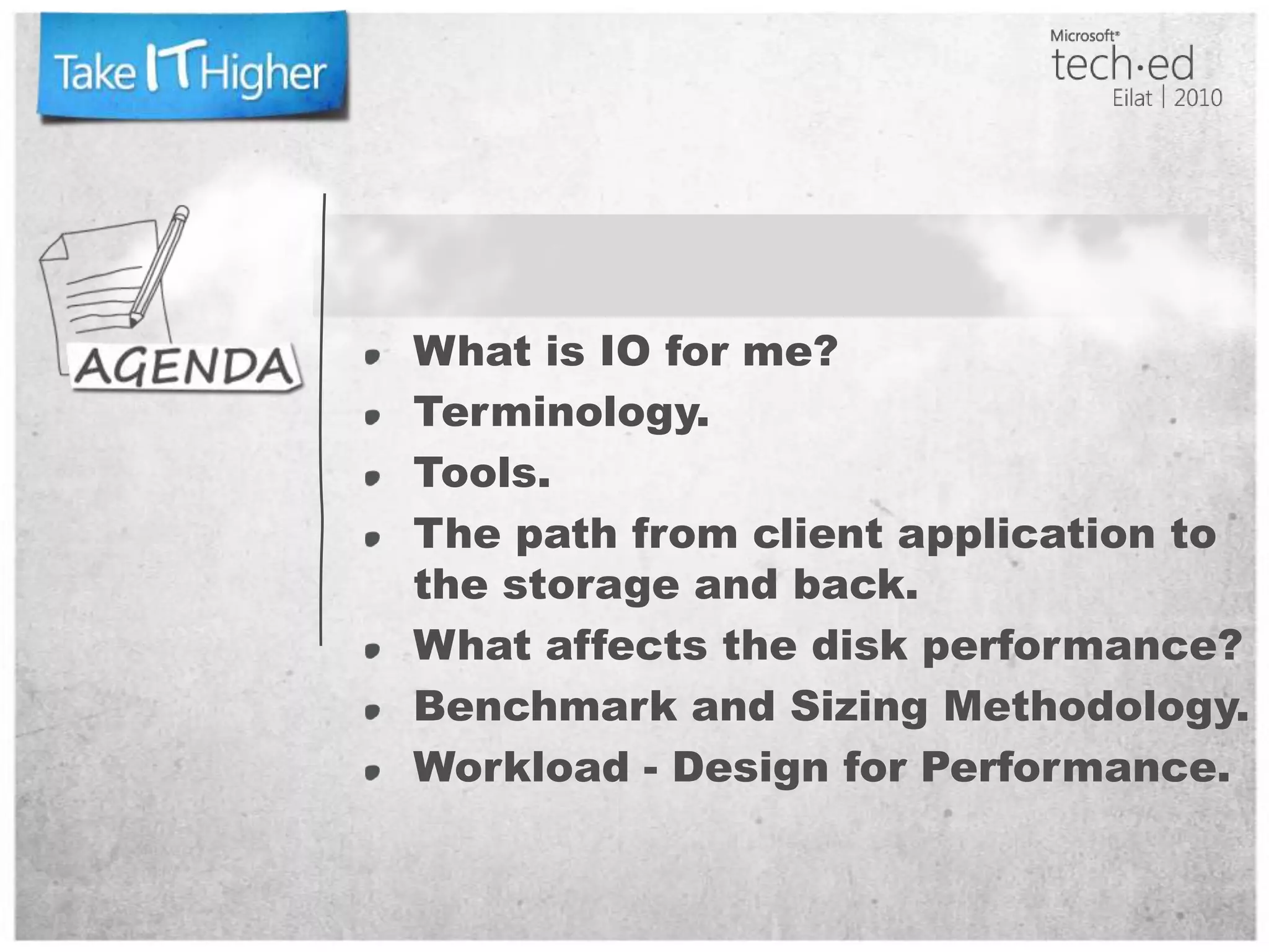 What is IO for me?Terminology.Tools.The path from client application to the storage and back.What affects the disk performance?Benchmark and Sizing Methodology.Workload - Design for Performance.