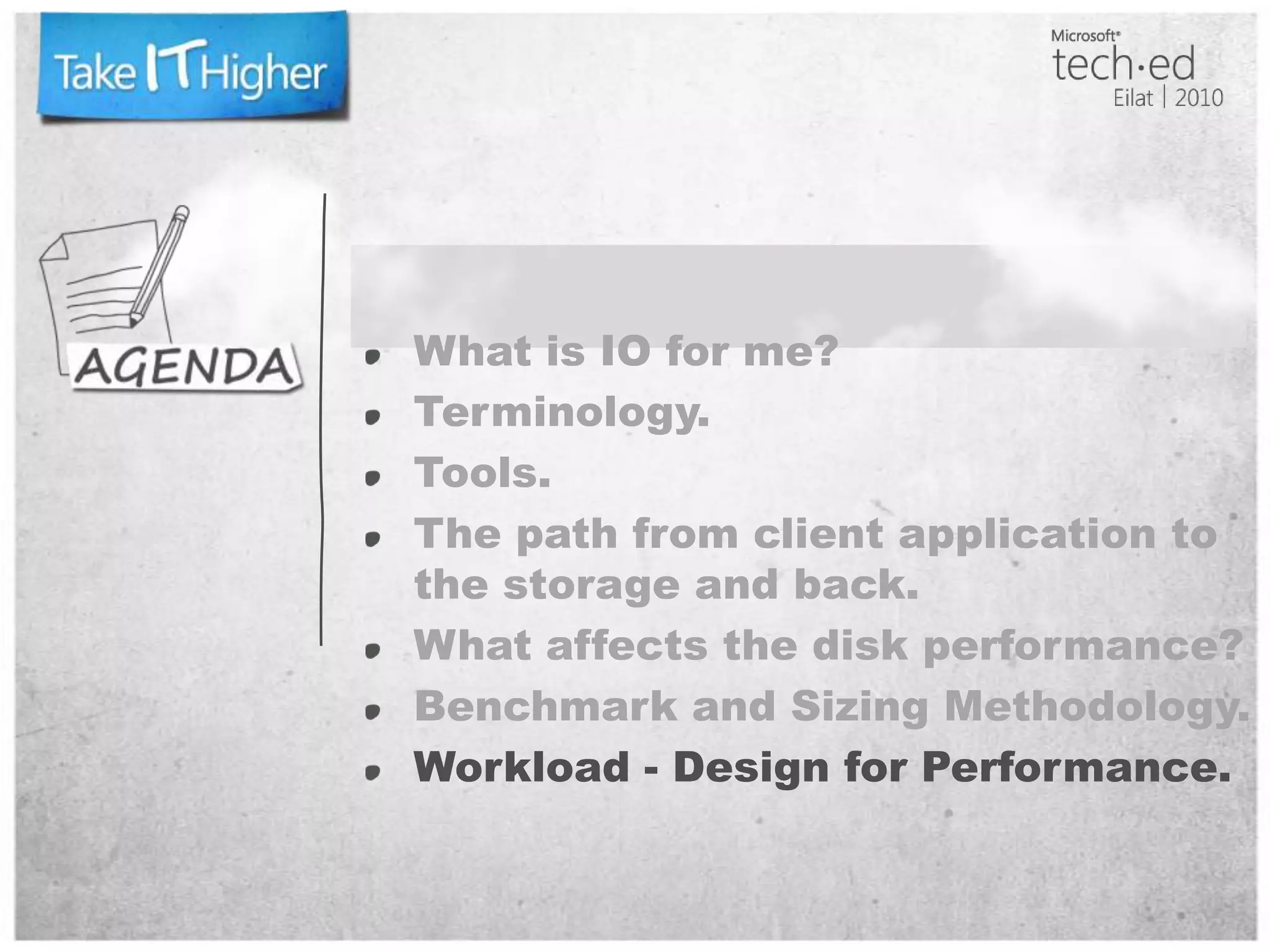 What is IO for me?Terminology.Tools.The path from client application to the storage and back.What affects the disk performance?Benchmark and Sizing Methodology.Workload - Design for Performance.