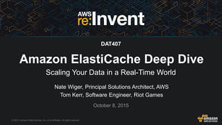 © 2015, Amazon Web Services, Inc. or its Affiliates. All rights reserved.
Nate Wiger, Principal Solutions Architect, AWS
Tom Kerr, Software Engineer, Riot Games
October 8, 2015
Amazon ElastiCache Deep Dive
Scaling Your Data in a Real-Time World
DAT407
 