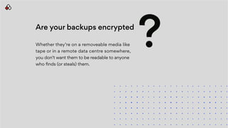 Are your backups encrypted
Whether they’re on a removeable media like
tape or in a remote data centre somewhere,
you don’t want them to be readable to anyone
who finds (or steals) them.
?
 