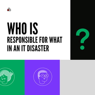 WHO IS
RESPONSIBLE FOR WHAT
IN AN IT DISASTER ?
 