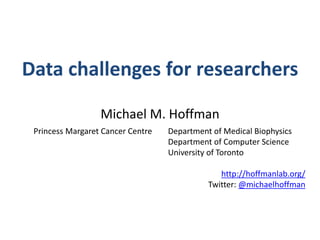 Michael M. Hoffman
Princess Margaret Cancer Centre Department of Medical Biophysics
Department of Computer Science
University of Toronto
http://hoffmanlab.org/
Twitter: @michaelhoffman
Data challenges for researchers
 