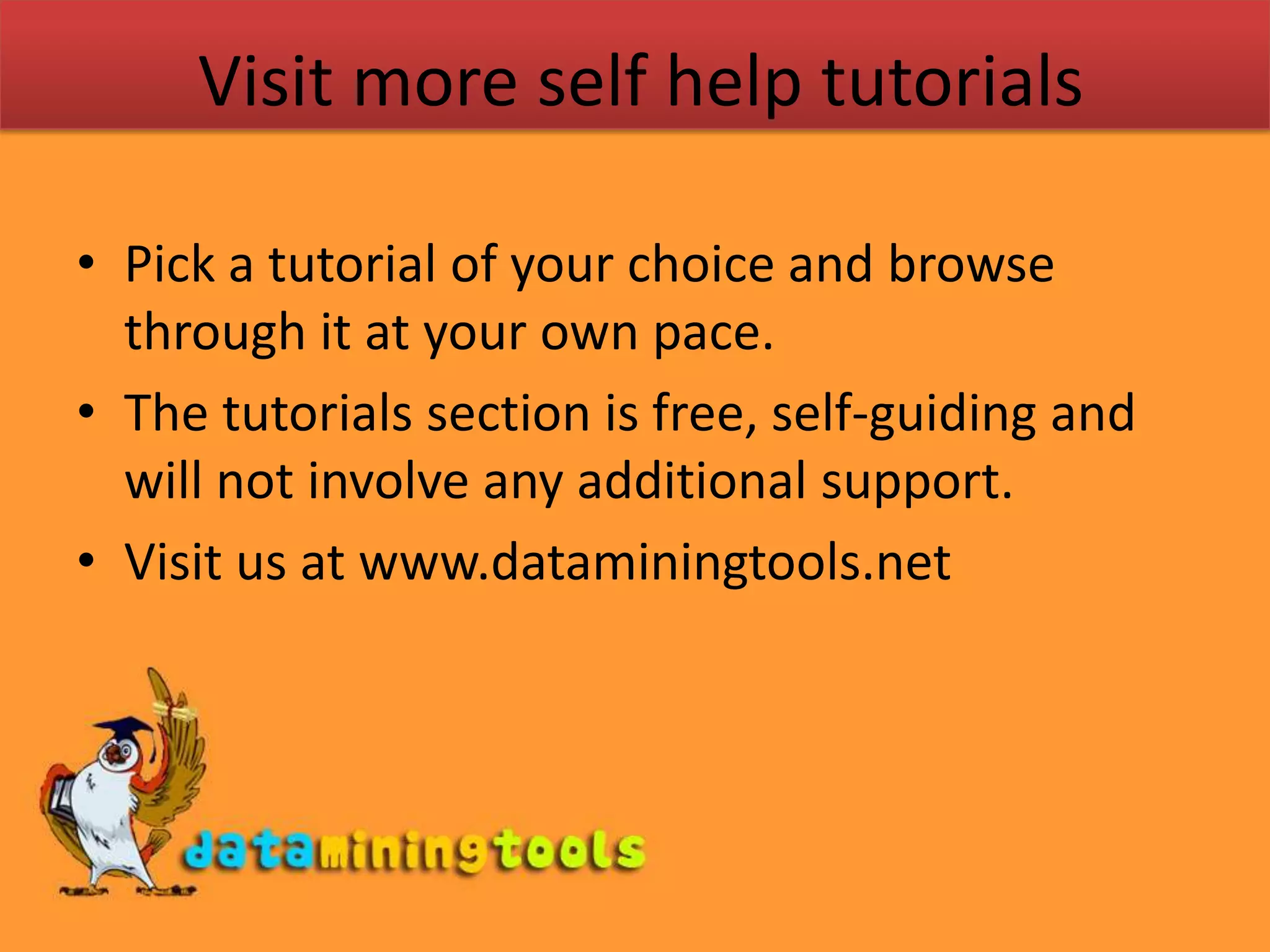 Visit more self help tutorialsPick a tutorial of your choice and browse through it at your own pace.The tutorials section is free, self-guiding and will not involve any additional support.Visit us at www.dataminingtools.net