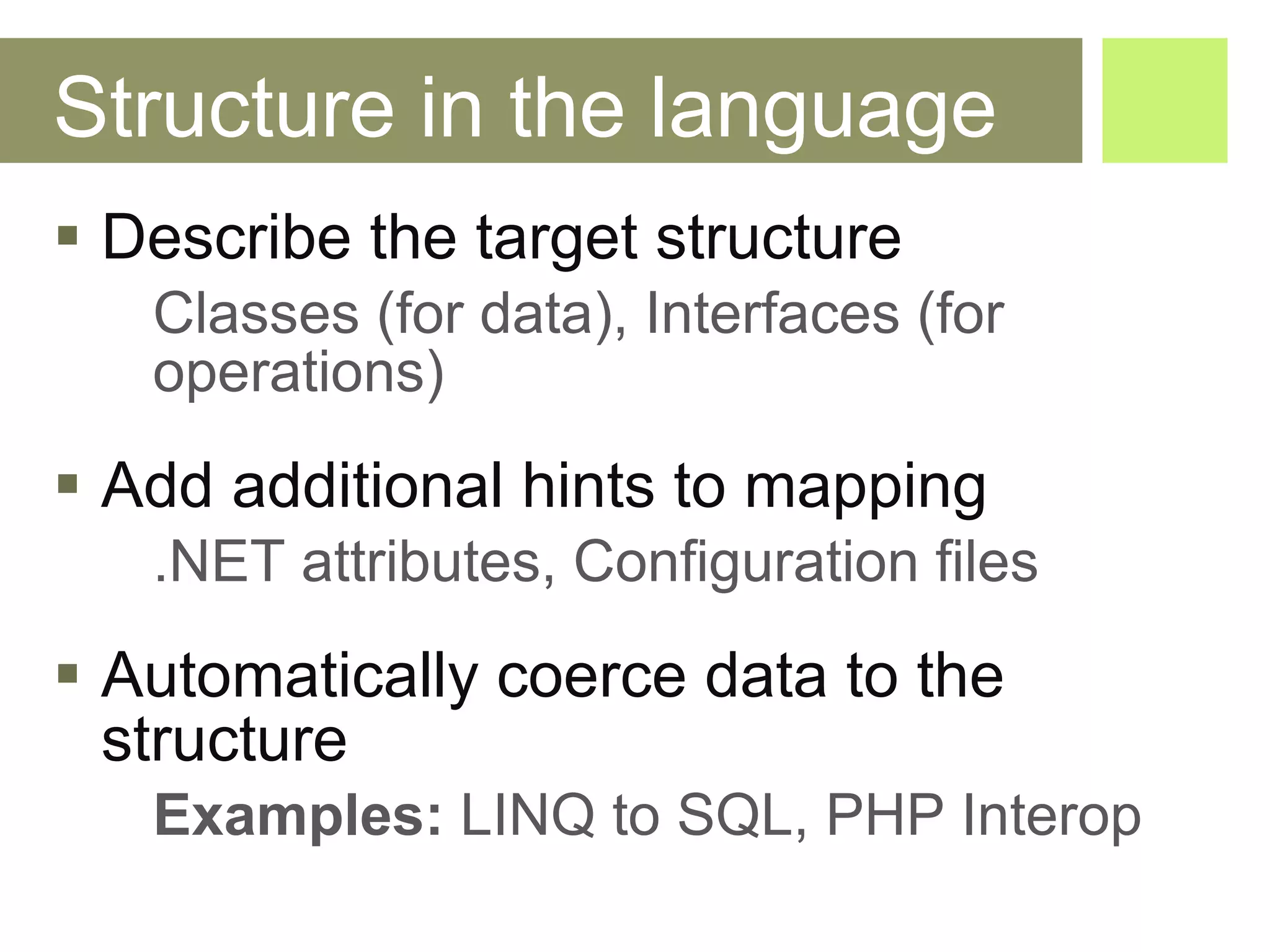 Structure in the language Describe the target structure Classes (for data), Interfaces (for operations) Add additional hints to mapping .NET attributes, Configuration files Automatically coerce data to the structure Examples:  LINQ to SQL, PHP Interop  