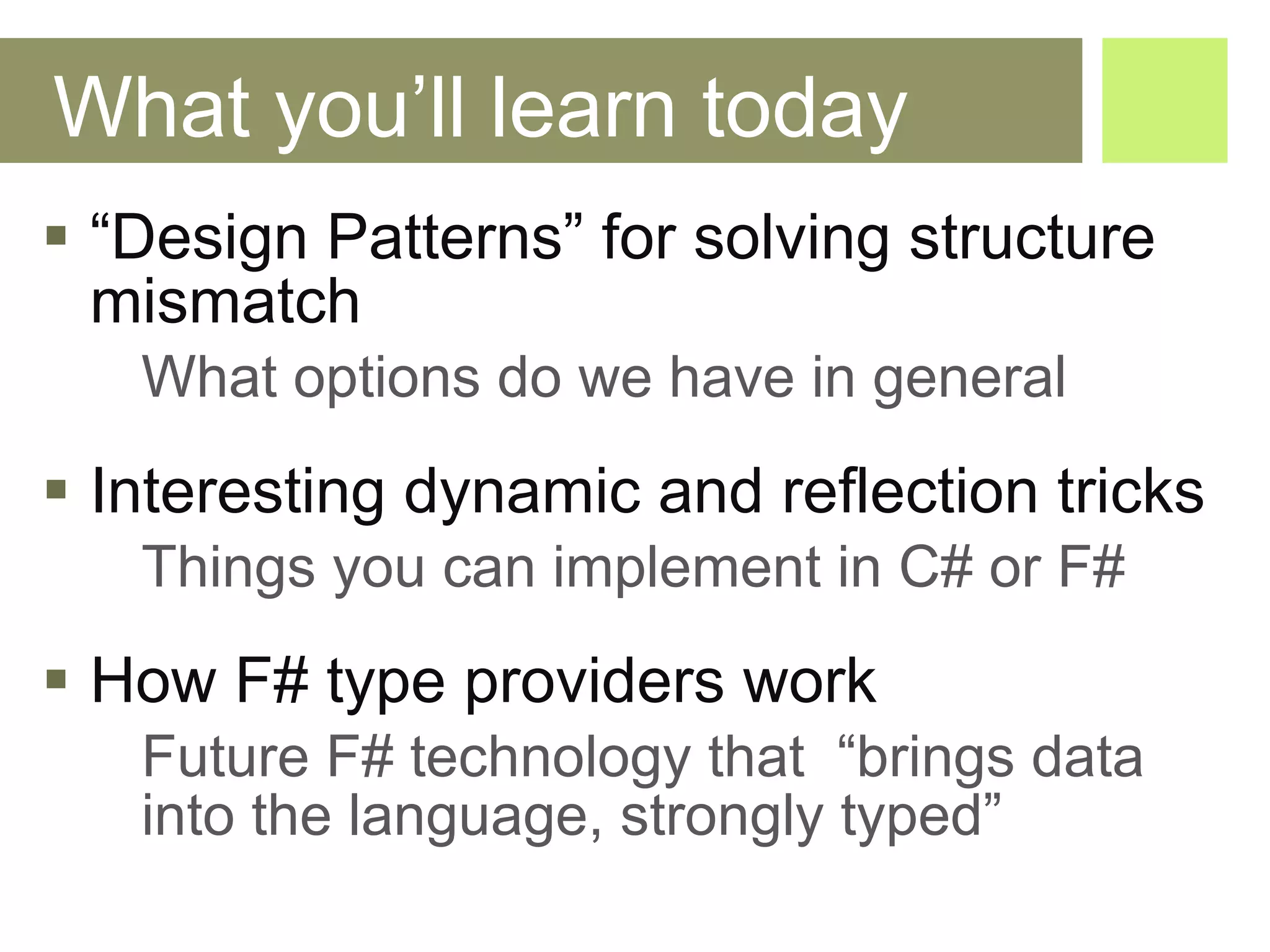 What you’ll learn today “ Design Patterns” for solving structure mismatch  What options do we have in general Interesting dynamic and reflection tricks Things you can implement in C# or F# How F# type providers work Future F# technology that  “brings data  into the language, strongly typed” 