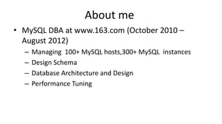 About me
• MySQL DBA at www.163.com (October 2010 –
  August 2012)
  –   Managing 100+ MySQL hosts,300+ MySQL instances
  –   Design Schema
  –   Database Architecture and Design
  –   Performance Tuning
 