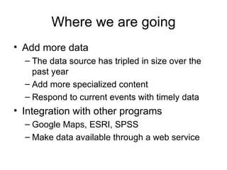 Where we are going Add more data The data source has tripled in size over the past year Add more specialized content Respond to current events with timely data Integration with other programs Google Maps, ESRI, SPSS Make data available through a web service 