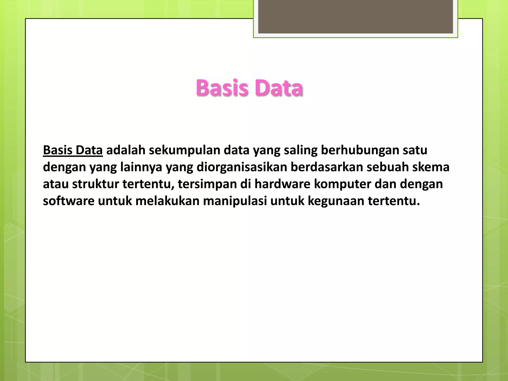 Basis Data

Basis Data adalah sekumpulan data yang saling berhubungan satu
dengan yang lainnya yang diorganisasikan berdasarkan sebuah skema
atau struktur tertentu, tersimpan di hardware komputer dan dengan
software untuk melakukan manipulasi untuk kegunaan tertentu.
 