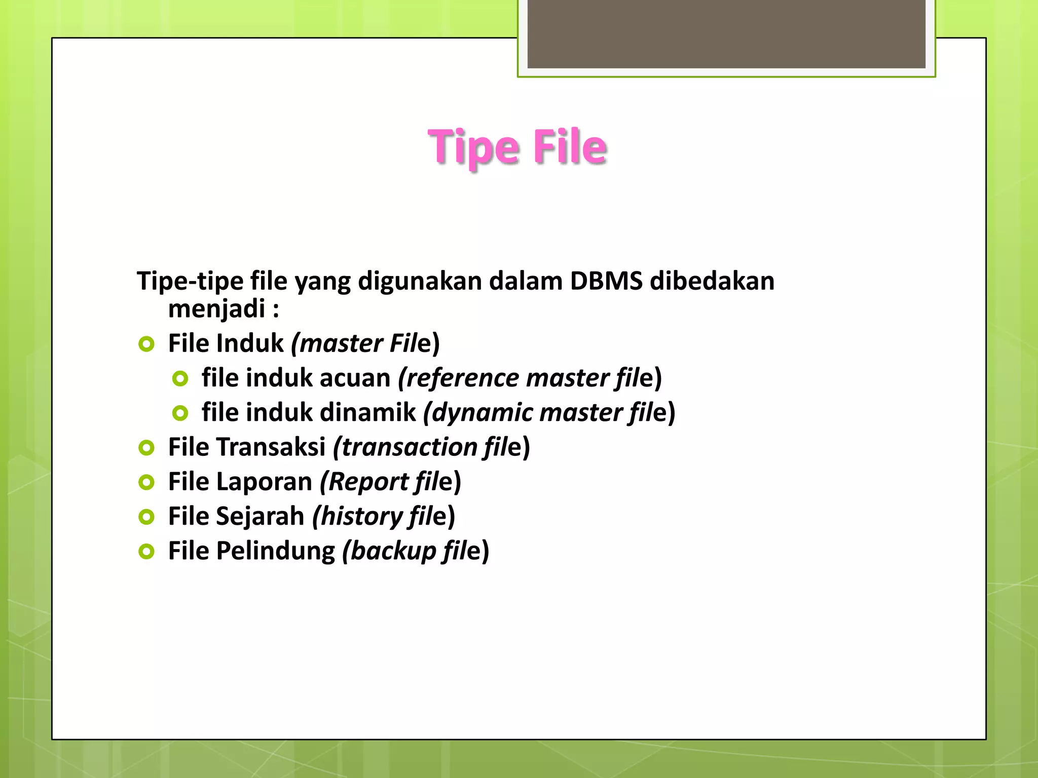 Tipe File

Tipe-tipe file yang digunakan dalam DBMS dibedakan
   menjadi :
 File Induk (master File)
    file induk acuan (reference master file)
    file induk dinamik (dynamic master file)
 File Transaksi (transaction file)
 File Laporan (Report file)
 File Sejarah (history file)
 File Pelindung (backup file)
 