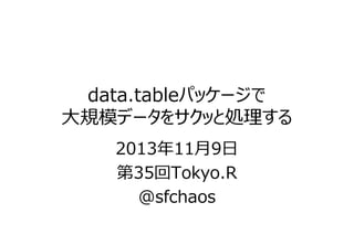 data.tableパッケージで
⼤規模データをサクッと処理する
2013年11⽉9⽇
第35回Tokyo.R
@sfchaos

 