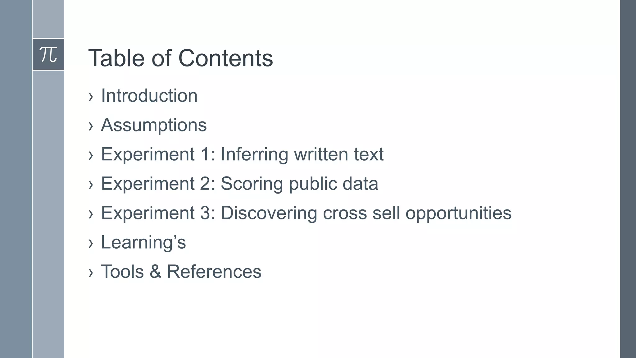 Table of Contents
› Introduction

› Assumptions
› Experiment 1: Inferring written text
› Experiment 2: Scoring public data

› Experiment 3: Discovering cross sell opportunities
› Learning’s
› Tools & References

 