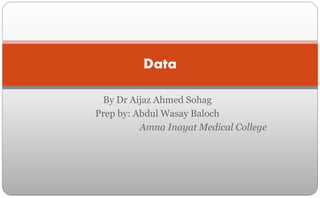 By Dr Aijaz Ahmed Sohag
Prep by: Abdul Wasay Baloch
Amna Inayat Medical College
Data
 