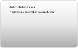 Data Defines as
 ‘’ collection of observation in scientific way’’
 