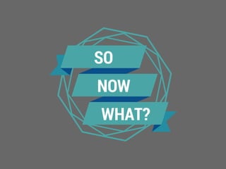 SO
NOW
WHAT?
 