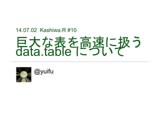 14.07.02 Kashiwa.R #10
巨大な表を高速に扱う
data.table について
@yuifu
 