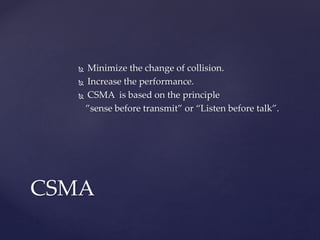 Minimize the change of collision.
 Increase the performance.
 CSMA is based on the principle
”sense before transmit” or “Listen before talk”.
CSMA
 