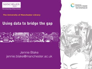 Using data to bridge the gap
The University of Manchester Library
Jennie Blake
jennie.blake@manchester.ac.uk
 