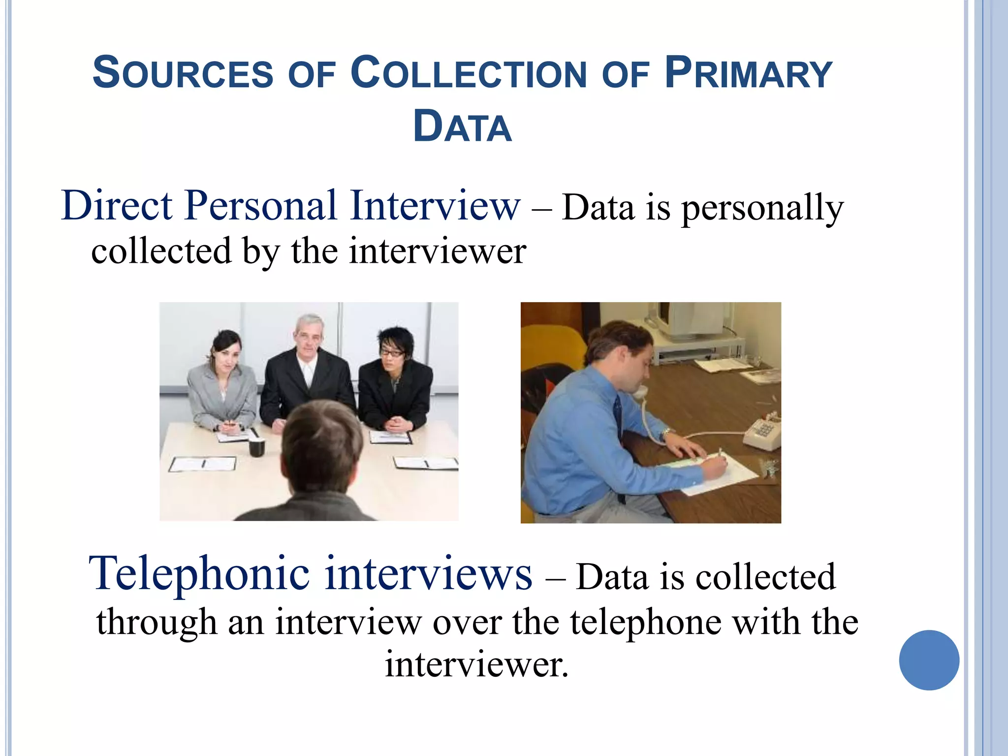 SOURCES OF COLLECTION OF PRIMARY
DATA
Direct Personal Interview – Data is personally
collected by the interviewer
Telephonic interviews – Data is collected
through an interview over the telephone with the
interviewer.
 