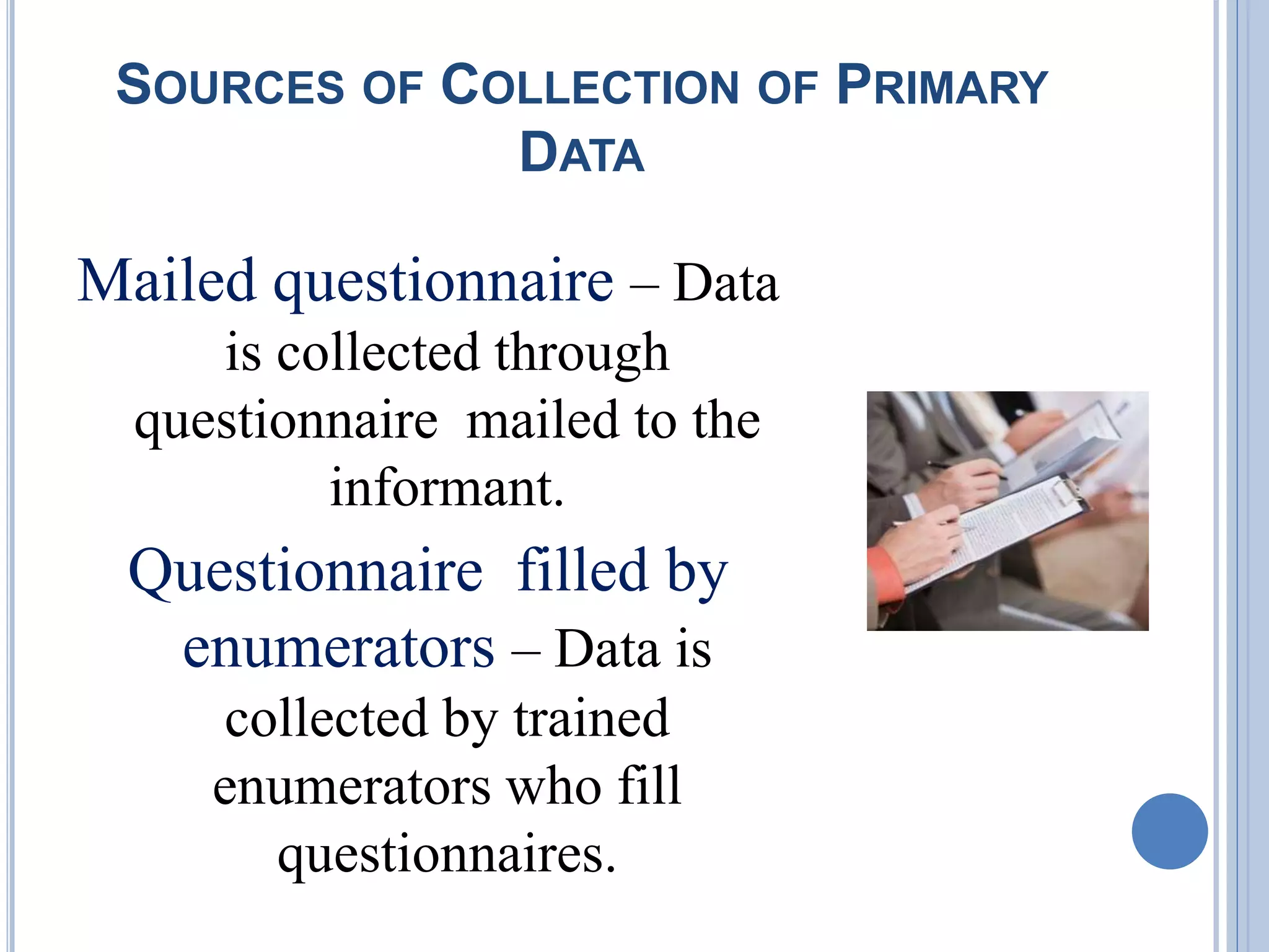 SOURCES OF COLLECTION OF PRIMARY
DATA
Mailed questionnaire – Data
is collected through
questionnaire mailed to the
informant.
Questionnaire filled by
enumerators – Data is
collected by trained
enumerators who fill
questionnaires.
 