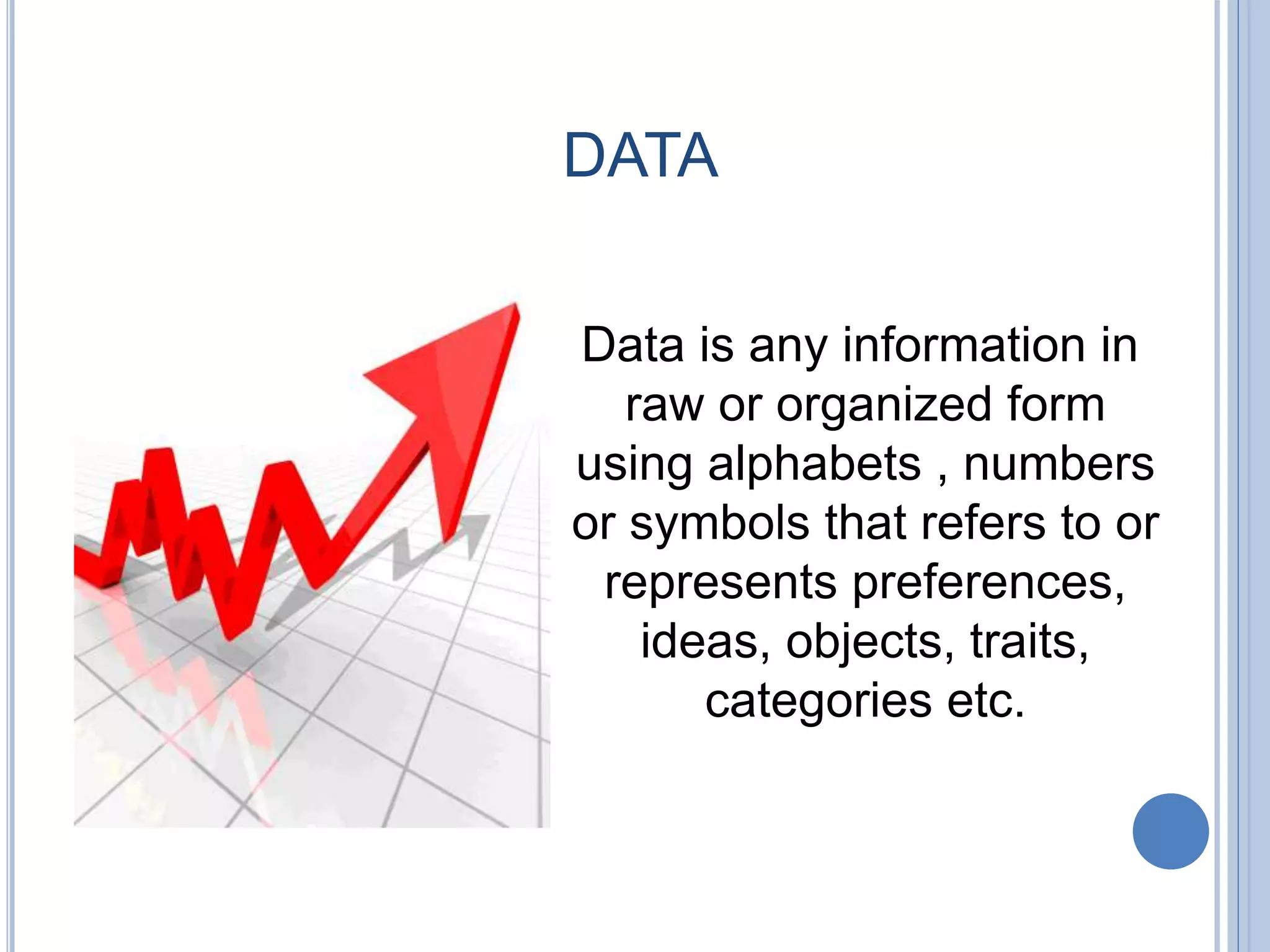 DATA
Data is any information in
raw or organized form
using alphabets , numbers
or symbols that refers to or
represents preferences,
ideas, objects, traits,
categories etc.
 