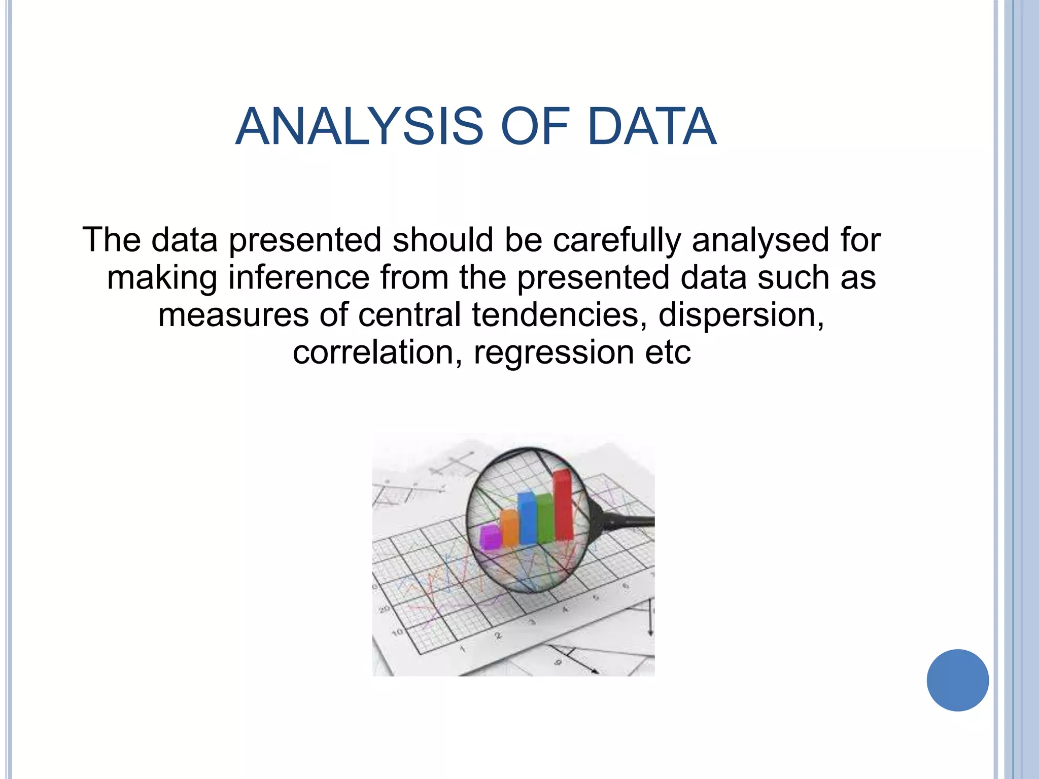 ANALYSIS OF DATA
The data presented should be carefully analysed for
making inference from the presented data such as
measures of central tendencies, dispersion,
correlation, regression etc
 