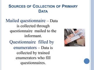 SOURCES OF COLLECTION OF PRIMARY
DATA
Mailed questionnaire – Data
is collected through
questionnaire mailed to the
informant.
Questionnaire filled by
enumerators – Data is
collected by trained
enumerators who fill
questionnaires.
 
