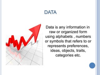 DATA
Data is any information in
raw or organized form
using alphabets , numbers
or symbols that refers to or
represents preferences,
ideas, objects, traits,
categories etc.
 