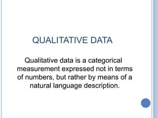 QUALITATIVE DATA
Qualitative data is a categorical
measurement expressed not in terms
of numbers, but rather by means of a
natural language description.
 