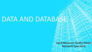 DATA AND DATABASE
Syed Measum Haider Naqvi
Network Specialist
 