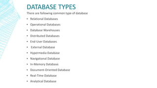DATABASE TYPES
There are following common type of database
▪ Relational Databases
▪ Operational Databases
▪ Database Warehouses
▪ Distributed Databases
▪ End-User Databases
▪ External Database
▪ Hypermedia Database
▪ Navigational Database
▪ In-Memory Database.
▪ Document-Oriented Database
▪ Real-Time Database
▪ Analytical Database
 