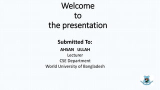 Welcome
to
the presentation
Submitted To:
AHSAN ULLAH
Lecturer
CSE Department
World University of Bangladesh
 
