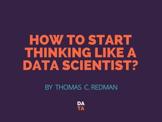 HOW TO START
THINKING LIKE A
DATA SCIENTIST?
DA
TA
BY  THOMAS  C. REDMAN
 