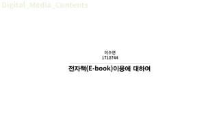 전자책(E-book)이용에 대하여
이수연
1710744
Digital_Media_Contents
 