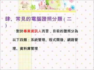 　 對於 專業資訊人 而言，目前的證照分為以下四類：系統管理、程式開發、網路管理、資料庫管理 肆 、 常見的電腦證照分類 ( 二 ) 