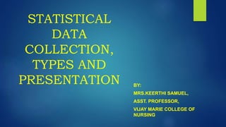 STATISTICAL
DATA
COLLECTION,
TYPES AND
PRESENTATION BY:
MRS.KEERTHI SAMUEL,
ASST. PROFESSOR,
VIJAY MARIE COLLEGE OF
NURSING
 