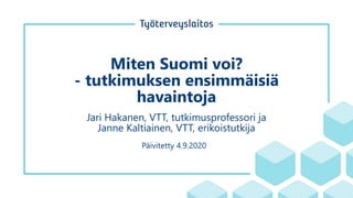 Miten Suomi voi?
- tutkimuksen ensimmäisiä
havaintoja
Jari Hakanen, VTT, tutkimusprofessori ja
Janne Kaltiainen, VTT, erikoistutkija
Päivitetty 4.9.2020
 