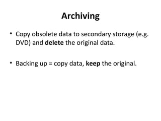 Archiving
• Copy obsolete data to secondary storage (e.g.
DVD) and delete the original data.
• Backing up = copy data, keep the original.

 