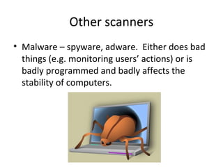 Other scanners
• Malware – spyware, adware. Either does bad
things (e.g. monitoring users’ actions) or is
badly programmed and badly affects the
stability of computers.

 