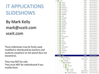 IT APPLICATIONS
SLIDESHOWS
By Mark Kelly
mark@vceit.com
vceit.com
These slideshows may be freely used,
modified or distributed by teachers and
students anywhere on the planet (but not
elsewhere).
They may NOT be sold.
They must NOT be redistributed if you
modify them.

 