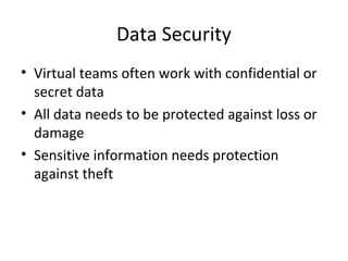 Data Security
• Virtual teams often work with confidential or
secret data
• All data needs to be protected against loss or
damage
• Sensitive information needs protection
against theft

 