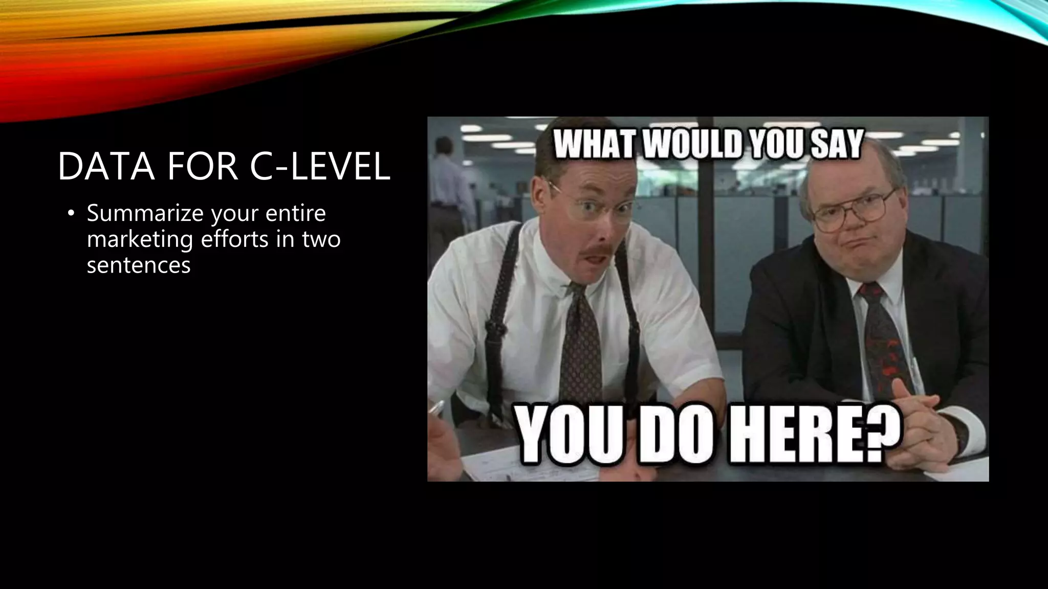 DATA FOR C-LEVEL
• Summarize your entire
marketing efforts in two
sentences
 