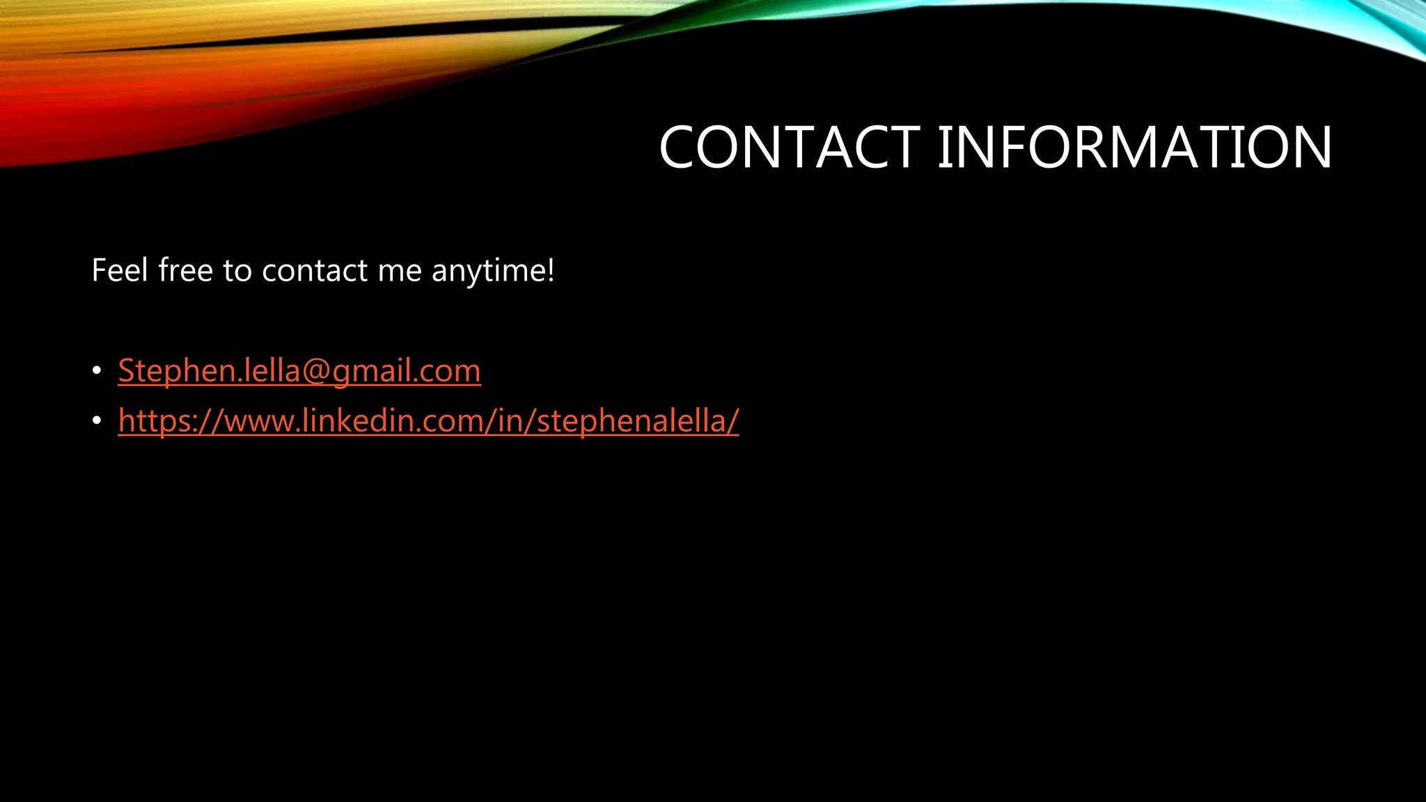 CONTACT INFORMATION
Feel free to contact me anytime!
• Stephen.lella@gmail.com
• https://www.linkedin.com/in/stephenalella/
 
