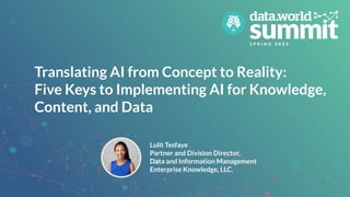 Translating AI from Concept to Reality:
Five Keys to Implementing AI for Knowledge,
Content, and Data
Lulit Tesfaye
Partner and Division Director,
Data and Information Management
Enterprise Knowledge, LLC.
 
