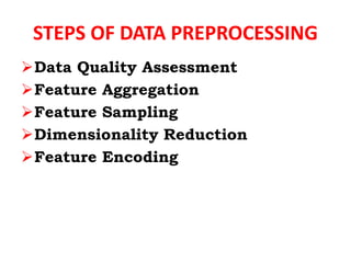 STEPS OF DATA PREPROCESSING
Data Quality Assessment
Feature Aggregation
Feature Sampling
Dimensionality Reduction
Feature Encoding
 